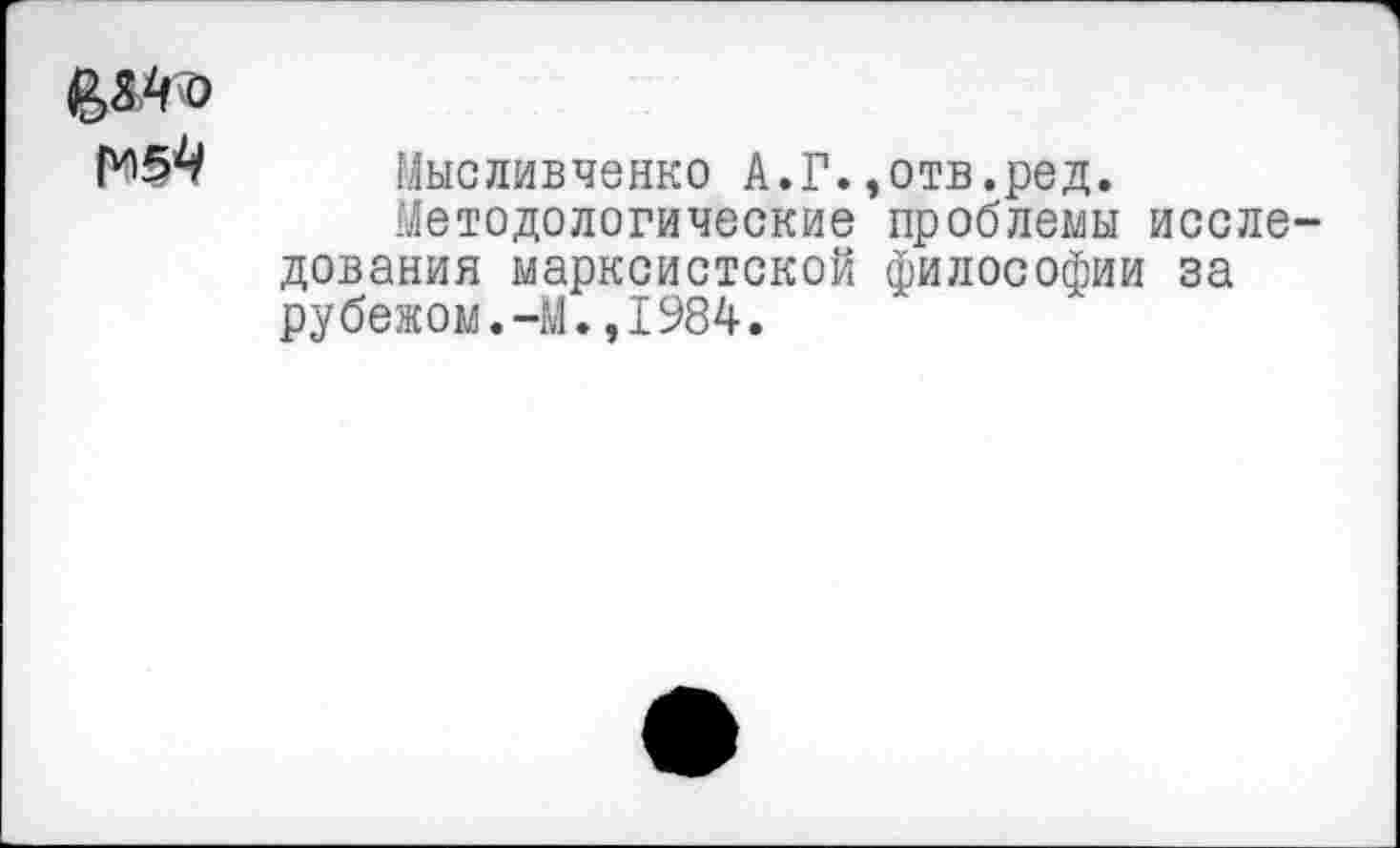 ﻿№5^ Мысяивченко А.Г.»отв.ред.
Методологические проблемы исследования марксистской философии за рубежом.-И.,1984.